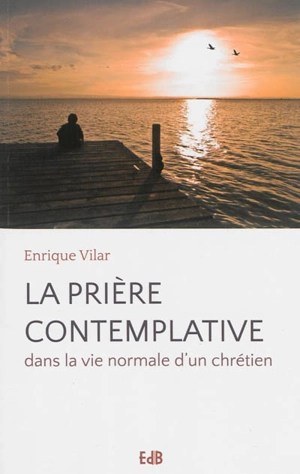 La prière contemplative : dans la vie normale d'un chrétien - Enrique Vilar
