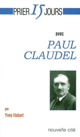Prier 15 jours avec Paul Claudel - Yves Habert