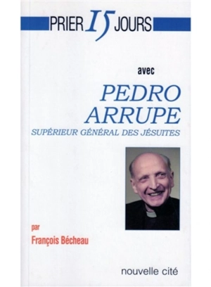 Prier 15 jours avec Pedro Arrupe, supérieur général des jésuites - François Bécheau