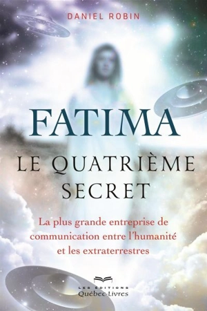 Fatima, le quatrième secret : la plus grande entreprise de communication entre l'humanité et les extraterrestres - Daniel Robin