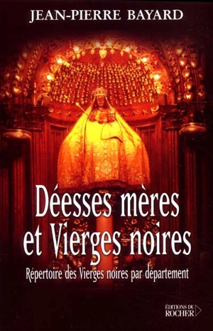 Déesses mères et Vierges noires : répertoire des Vierges noires par département - Jean-Pierre Bayard