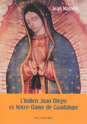 L'Indien Juan Diego et Notre-Dame de Guadalupe - Jean Mathiot