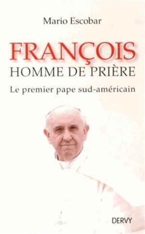 François, homme de prière : le premier pape sud-américain - Mario Escobar