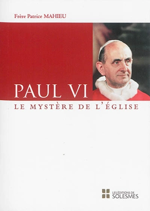 Paul VI : le mystère de l'Eglise - Patrice Mahieu