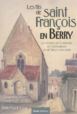 Les fils de saint François en Berry : le couvent des Cordeliers de Châteauroux du XVIIIe siècle à nos jours - Francesca Lacour