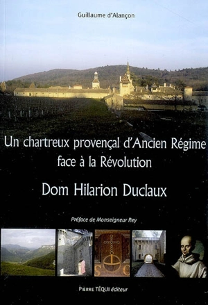 Un chartreux provençal d'Ancien Régime face à la Révolution : dom Hilarion Duclaux - Guillaume d' Alançon