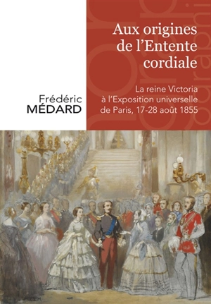 Aux origines de l'Entente cordiale : la reine Victoria à l'Exposition universelle de Paris : 18-27 août 1855 - Frédéric Médard