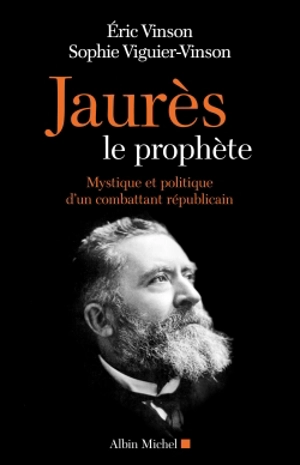 Jaurès le prophète : mystique et politique d'un combattant républicain - Eric Vinson