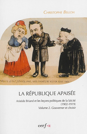 La République apaisée : Aristide Briand et les leçons politiques de la laïcité : 1902-1919. Vol. 2. Gouverner et choisir - Christophe Bellon