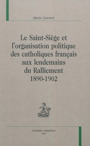 Le Saint-Siège et l'organisation politique des catholiques français aux lendemains du ralliement : 1890-1902 - Martin Dumont