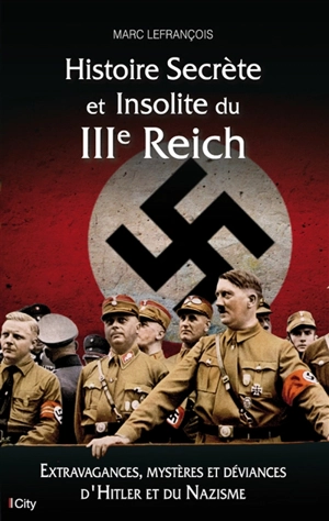 Histoire secrète et insolite du IIIe Reich : extravagances, mystères et déviances d'Hitler et du nazisme - Marc Lefrançois