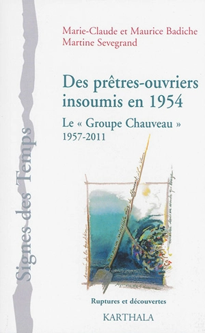 Des prêtres-ouvriers insoumis en 1954 : une histoire du Groupe Chauveau, 1957-2011 : ruptures et découvertes - Marie-Claude Badiche