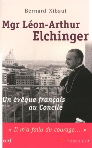 Mgr Léon-Arthur Elchinger : un évêque français au concile : il m'a fallu du courage - Bernard Xibaut