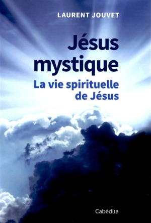Jésus mystique : la vie spirituelle de Jésus - Laurent Jouvet