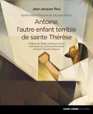 Antoine, l'autre enfant terrible de sainte Thérèse : après Henri Pranzini et Jacques Fesch - Jean-Jacques Riou