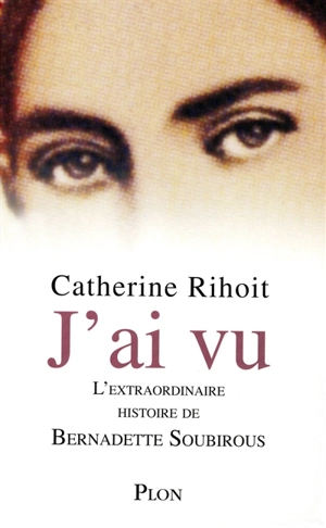 J'ai vu : l'extraordinaire histoire de Bernardette Soubirous - Catherine Rihoit