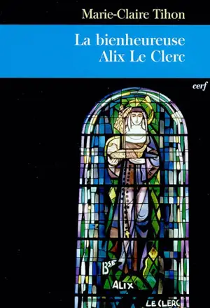 La bienheureuse Alix Le Clerc : une vie pour l'amour de Dieu - Marie-Claire Tihon