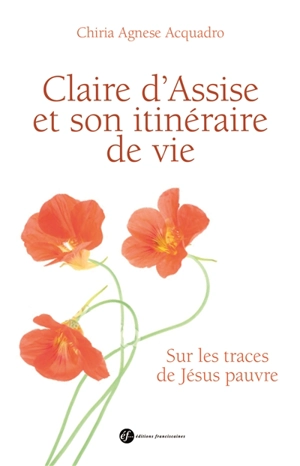 Claire d'Assise et son itinéraire de vie : sur les traces de Jésus pauvre - Chiara Agnese Acquadro