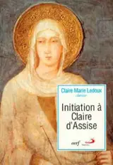 Initiation à Claire d'Assise : sa vision de l'homme et du Christ dans ses lettres à Agnès de Prague - Claire-Marie Ledoux