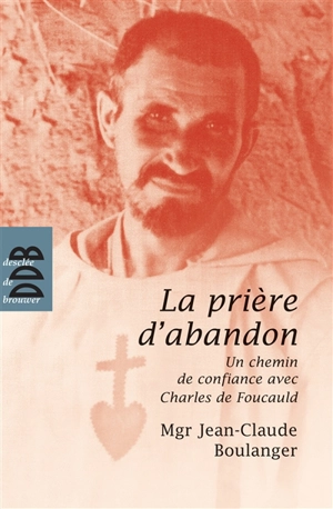 La prière d'abandon : un chemin de confiance avec Charles de Foucauld - Jean-Claude Boulanger