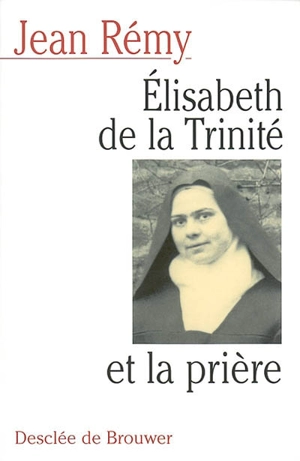 Elisabeth de la Trinité et la prière : commentaire de la prière de la bienheureuse Elisabeth de la Trinité - Jean Rémy