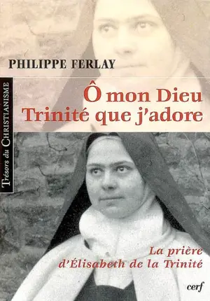 O mon Dieu, Trinité que j'adore : la prière d'Elisabeth de la Trinité - Philippe Ferlay