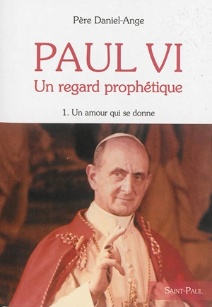 Paul VI : un regard prophétique. Vol. 1. Un amour qui se donne - Daniel-Ange