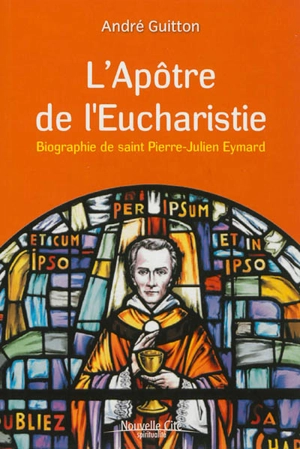 L'apôtre de l'eucharistie : biographie de saint Pierre-Julien Eymard - André Guitton