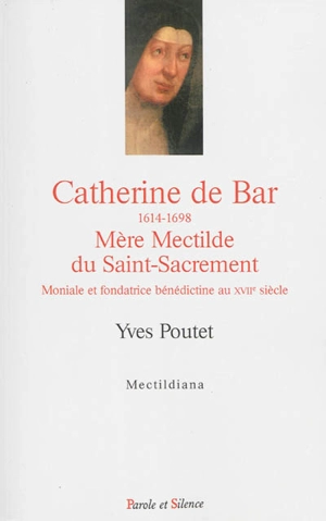Catherine de Bar, 1614-1648 : mère Mectilde du Saint-Sacrement : moniale et fondatrice bénédictine au XVIIe siècle - Yves Poutet