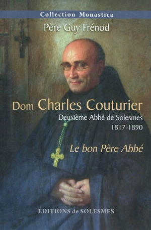 Dom Charles Couturier : deuxième abbé de Solesmes (1817-1890) : le bon père Abbé - Guy Frénod
