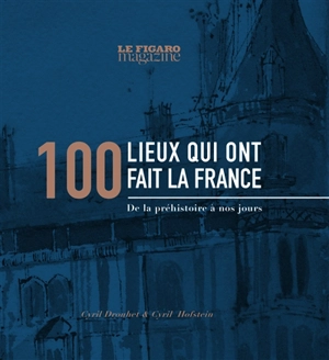 100 lieux qui ont fait la France : de la préhistoire à nos jours - Cyril Drouhet