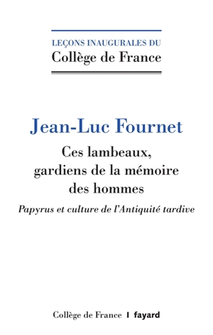 Ces lambeaux, gardiens de la mémoire des hommes : papyrus et culture de l'Antiquité tardive - Jean-Luc Fournet