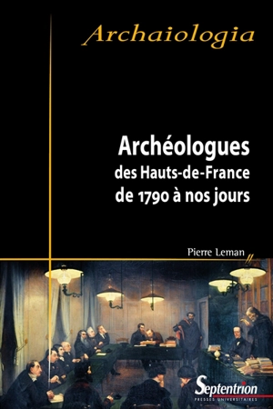 Archéologues des Hauts-de-France : de 1790 à nos jours - Pierre Leman