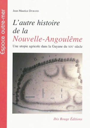 L'autre histoire de la Nouvelle-Angoulême : une utopie agricole dans la Guyane du XIXe siècle - Jean-Maurice Durand