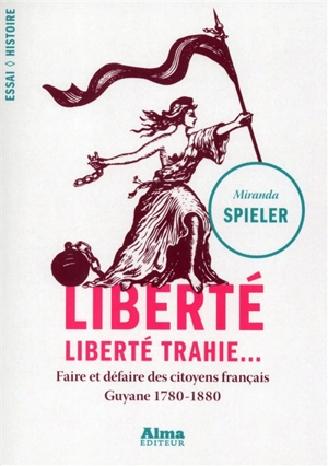 Liberté, liberté trahie... : faire et défaire des citoyens français, Guyane 1780-1880 - Miranda Spieler