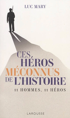 Ces héros méconnus de l'histoire : 11 hommes, 11 héros - Luc Mary