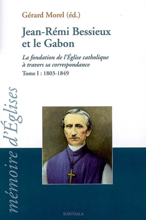 Jean-Rémi Bessieux et le Gabon : la fondation de l'Eglise catholique à travers sa correspondance. Vol. 1. 1803-1849 - Jean-Rémi Bessieux