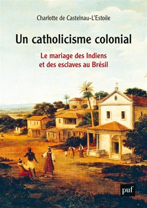 Un catholicisme colonial : le mariage des Indiens et des esclaves au Brésil, XVIe-XVIIIe siècle - Charlotte de Castelnau-L'Estoile