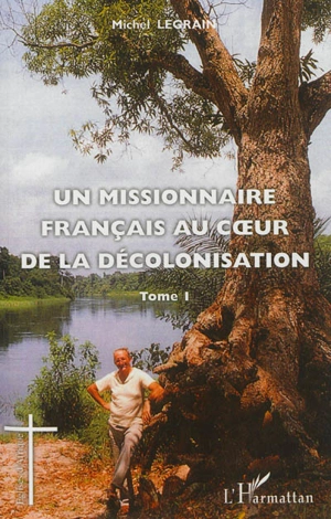 Un missionnaire français au coeur de la décolonisation. Vol. 1 - Michel Legrain