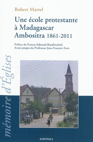 Une école protestante à Madagascar Ambositra, 1861-2011 : le temple école devenu le lycée FJKM Benjamin Escande - Robert Martel