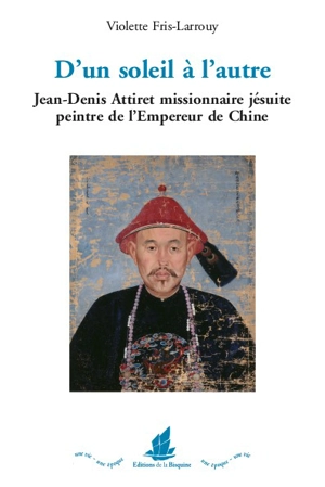 D'un soleil à l'autre : Jean-Denis Attiret missionnaire jésuite peintre de l'empereur de Chine - Violette Fris-Larrouy