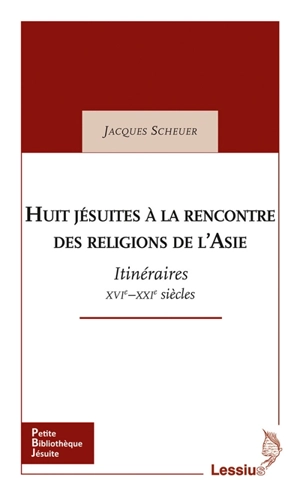 Huit jésuites à la rencontre des religions de l'Asie : itinéraires XVIe-XXIe siècles - Jacques Scheuer