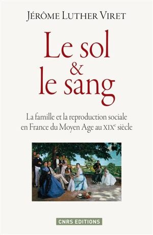 Le sol et le sang : la famille et la reproduction sociale en France du Moyen Age au XIXe siècle - Jérôme-Luther Viret