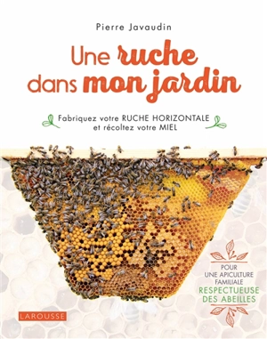 Une ruche dans mon jardin : fabriquez votre ruche horizontale et récoltez votre miel : pour une apiculture familiale respectueuse des abeilles - Pierre Javaudin