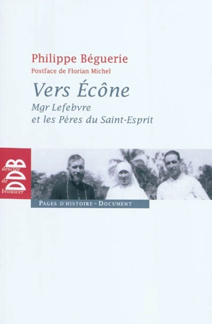 Vers Ecône : Mgr Lefebvre et les Pères du Saint-Esprit : chronique des événements 1960-1968 - Philippe Béguerie