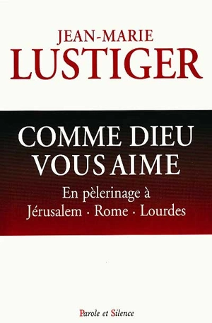 Comme Dieu vous aime : en pélerinage vers Rome, Jérusalem, Lourdes - Jean-Marie Lustiger