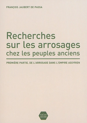 Recherches sur les arrosages chez les peuples anciens. Vol. 1. De l'arrosage dans l'Empire assyrien - François-Jacques Jaubert de Passa