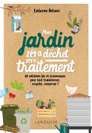 Mon jardin zéro déchet, zéro traitement : 80 solutions bio et économiques pour tout transformer, recycler, conserver ! - Catherine Delvaux