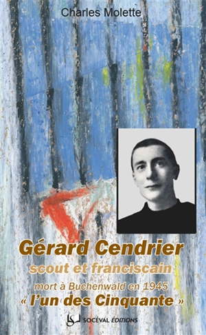 Gérard Cendrier (Paris, 16 juin 1920-Buchenwald, 24 janvier 1945) : scout et franciscain : l'un des Cinquante - Charles Molette