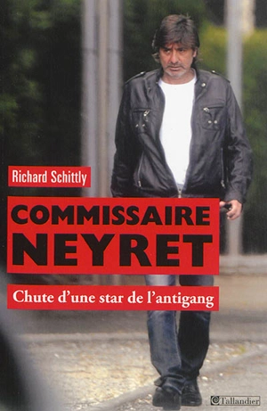 Commissaire Neyret : chute d'une star de l'antigang - Richard Schittly